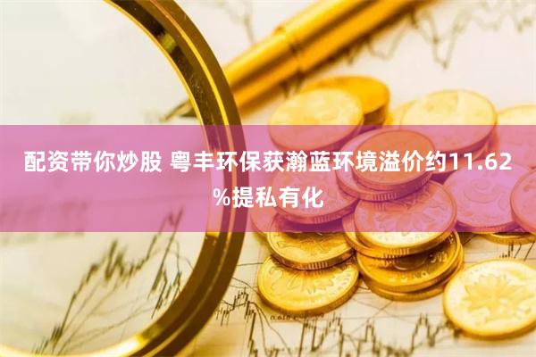 配资带你炒股 粤丰环保获瀚蓝环境溢价约11.62%提私有化