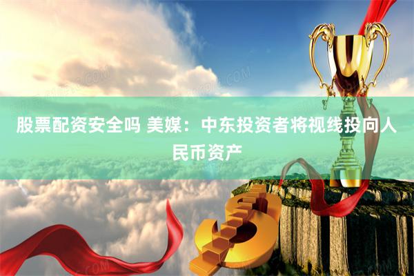 股票配资安全吗 美媒：中东投资者将视线投向人民币资产