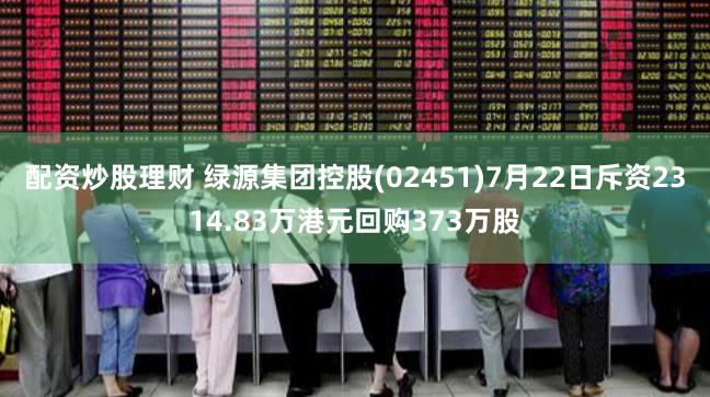 配资炒股理财 绿源集团控股(02451)7月22日斥资2314.83万港元回购373万股