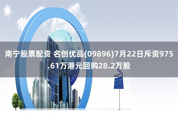 南宁股票配资 名创优品(09896)7月22日斥资975.61万港元回购28.2万股