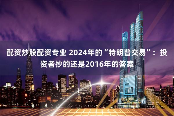 配资炒股配资专业 2024年的“特朗普交易”：投资者抄的还是2016年的答案