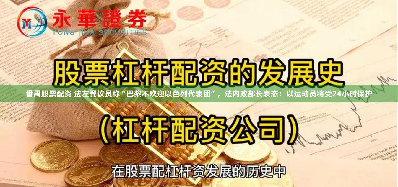 番禺股票配资 法左翼议员称“巴黎不欢迎以色列代表团”，法内政部长表态：以运动员将受24小时保护