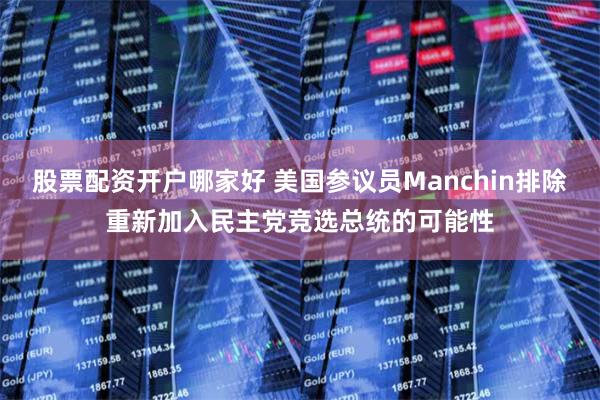 股票配资开户哪家好 美国参议员Manchin排除重新加入民主党竞选总统的可能性