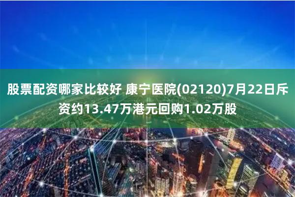 股票配资哪家比较好 康宁医院(02120)7月22日斥资约13.47万港元回购1.02万股