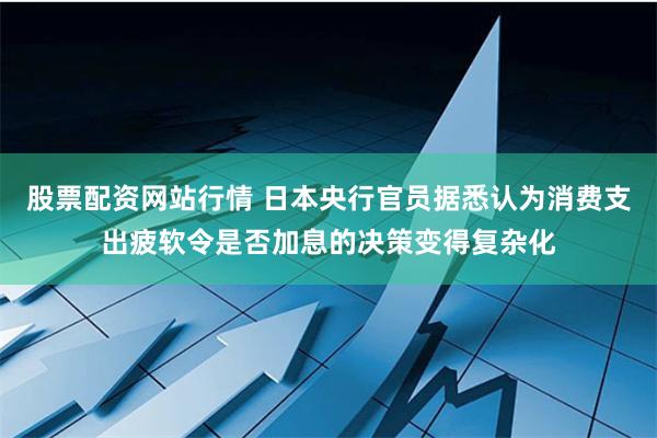 股票配资网站行情 日本央行官员据悉认为消费支出疲软令是否加息的决策变得复杂化