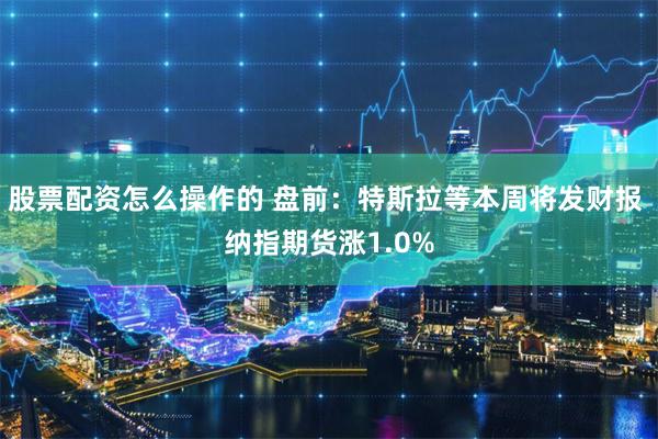 股票配资怎么操作的 盘前：特斯拉等本周将发财报 纳指期货涨1.0%