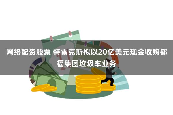 网络配资股票 特雷克斯拟以20亿美元现金收购都福集团垃圾车业务