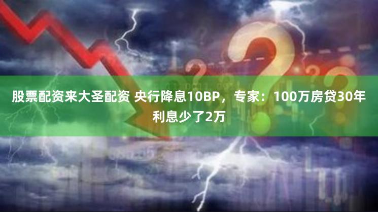 股票配资来大圣配资 央行降息10BP，专家：100万房贷30年利息少了2万