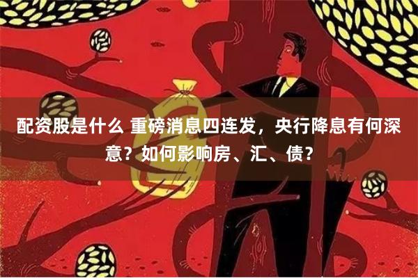 配资股是什么 重磅消息四连发，央行降息有何深意？如何影响房、汇、债？