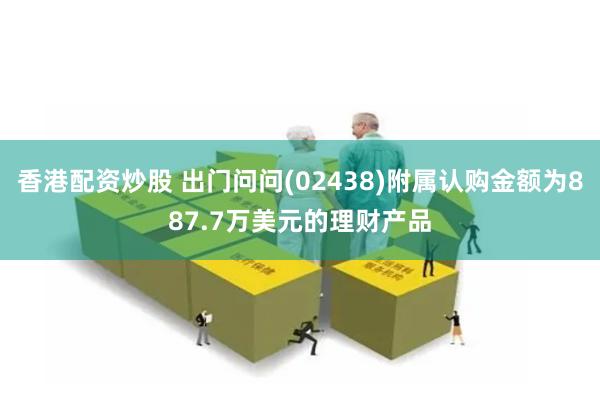 香港配资炒股 出门问问(02438)附属认购金额为887.7万美元的理财产品