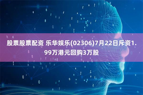 股票股票配资 乐华娱乐(02306)7月22日斥资1.99万港元回购3万股