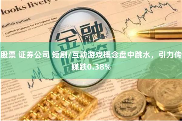 股票 证券公司 短剧/互动游戏概念盘中跳水，引力传媒跌0.38%