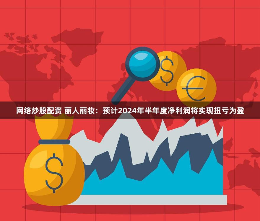 网络炒股配资 丽人丽妆：预计2024年半年度净利润将实现扭亏为盈