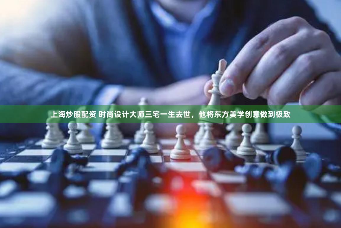 上海炒股配资 时尚设计大师三宅一生去世，他将东方美学创意做到极致