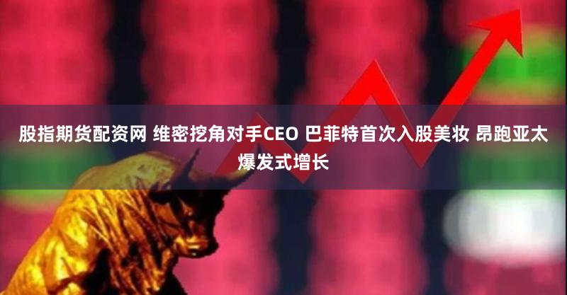 股指期货配资网 维密挖角对手CEO 巴菲特首次入股美妆 昂跑亚太爆发式增长