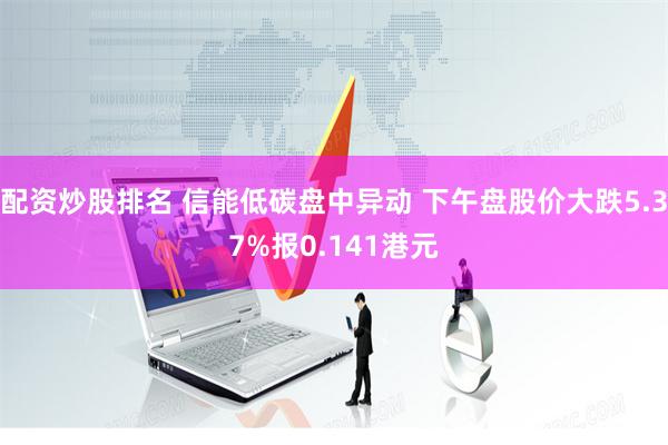 配资炒股排名 信能低碳盘中异动 下午盘股价大跌5.37%报0.141港元