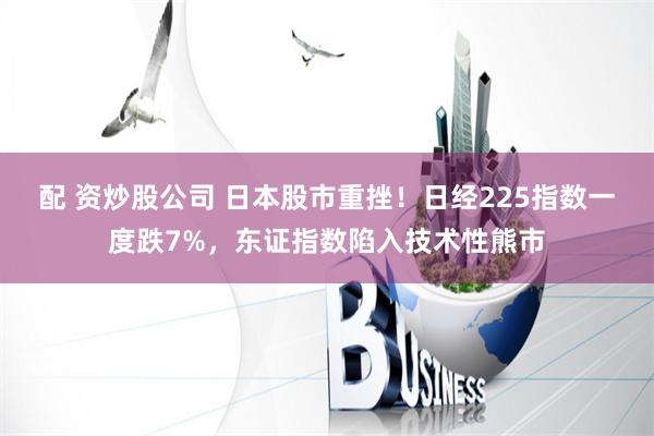 配 资炒股公司 日本股市重挫！日经225指数一度跌7%，东证指数陷入技术性熊市