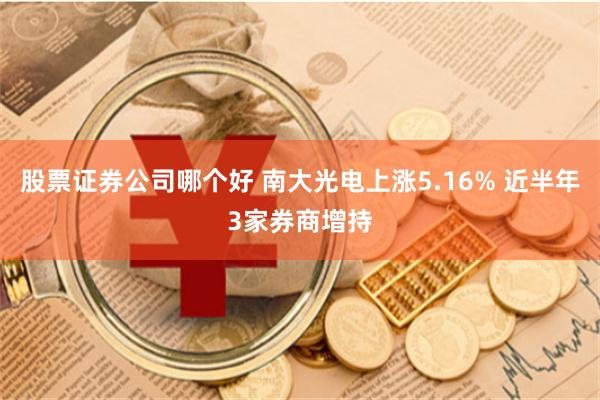 股票证券公司哪个好 南大光电上涨5.16% 近半年3家券商增持