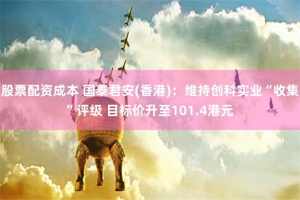 股票配资成本 国泰君安(香港)：维持创科实业“收集”评级 目标价升至101.4港元