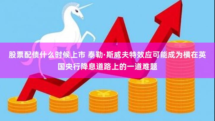 股票配债什么时候上市 泰勒·斯威夫特效应可能成为横在英国央行降息道路上的一道难题