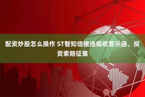 配资炒股怎么操作 ST智知信披违规收警示函，投资索赔征集