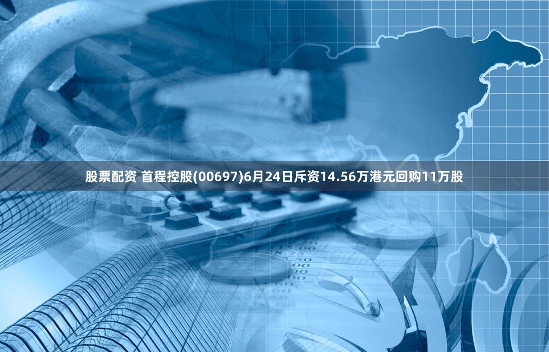 股票配资 首程控股(00697)6月24日斥资14.56万港元回购11万股