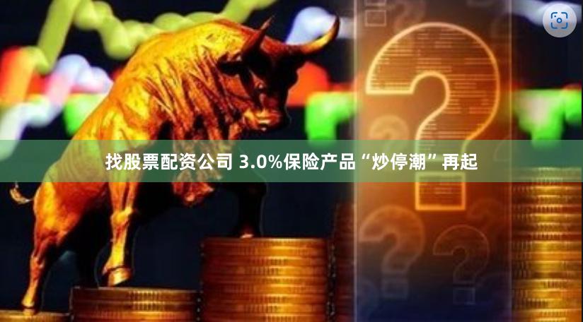 找股票配资公司 3.0%保险产品“炒停潮”再起