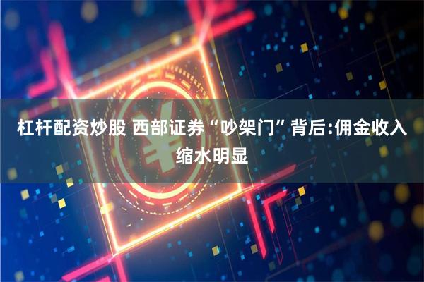 杠杆配资炒股 西部证券“吵架门”背后:佣金收入缩水明显