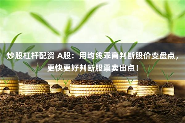 炒股杠杆配资 A股：用均线乖离判断股价变盘点，更快更好判断股票卖出点！