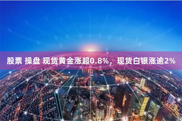 股票 操盘 现货黄金涨超0.8%，现货白银涨逾2%