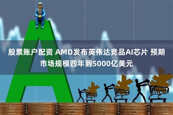 股票账户配资 AMD发布英伟达竞品AI芯片 预期市场规模四年到5000亿美元