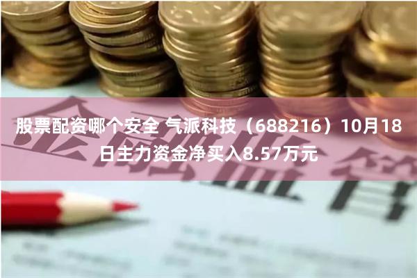 股票配资哪个安全 气派科技（688216）10月18日主力资金净买入8.57万元