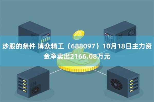 炒股的条件 博众精工（688097）10月18日主力资金净卖出2166.08万元