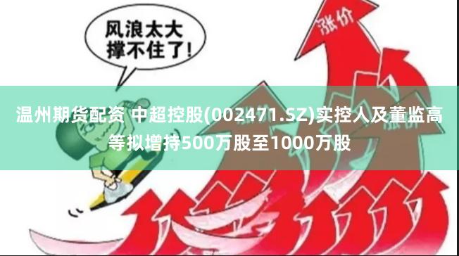 温州期货配资 中超控股(002471.SZ)实控人及董监高等拟增持500万股至1000万股