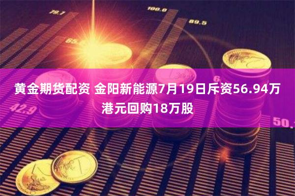 黄金期货配资 金阳新能源7月19日斥资56.94万港元回购18万股