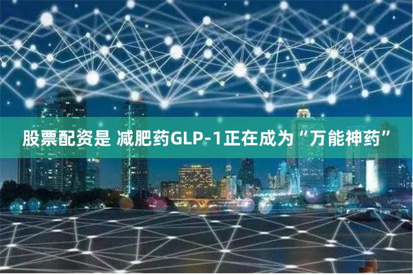 股票配资是 减肥药GLP-1正在成为“万能神药”