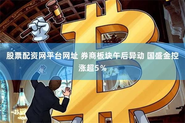 股票配资网平台网址 券商板块午后异动 国盛金控涨超5％