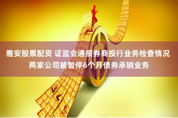 雅安股票配资 证监会通报券商投行业务检查情况 两家公司被暂停6个月债券承销业务