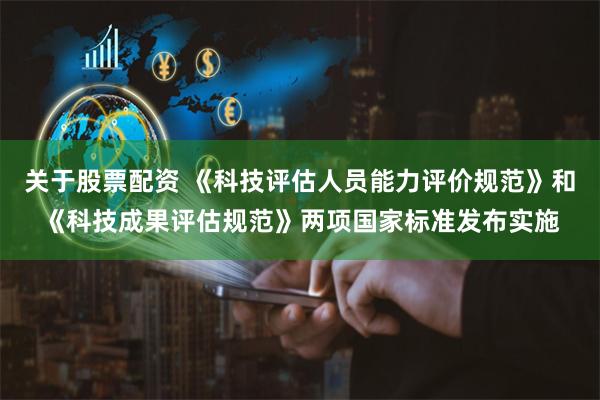 关于股票配资 《科技评估人员能力评价规范》和《科技成果评估规范》两项国家标准发布实施