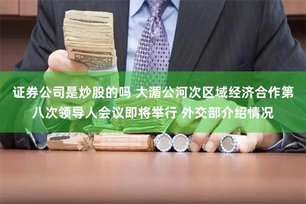 证券公司是炒股的吗 大湄公河次区域经济合作第八次领导人会议即将举行 外交部介绍情况