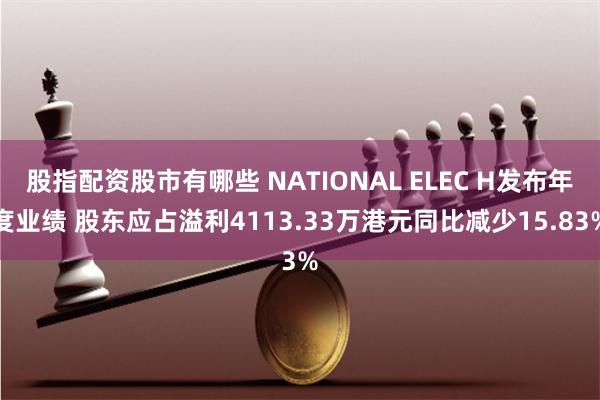 股指配资股市有哪些 NATIONAL ELEC H发布年度业绩 股东应占溢利4113.33万港元同比