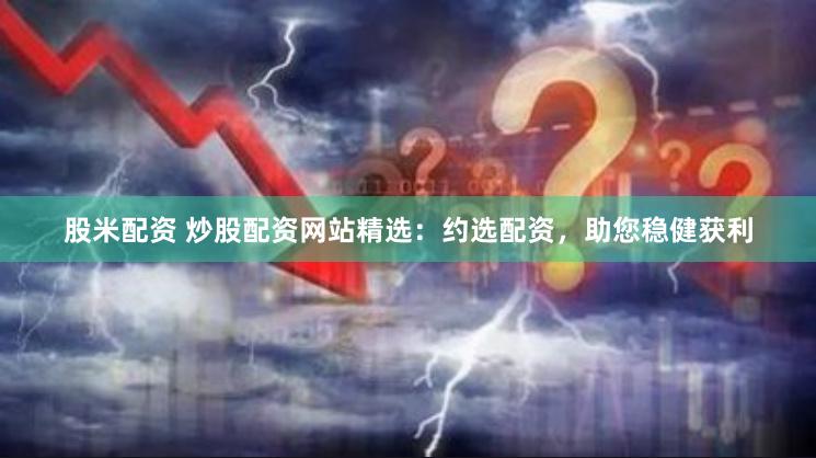 股米配资 炒股配资网站精选：约选配资，助您稳健获利
