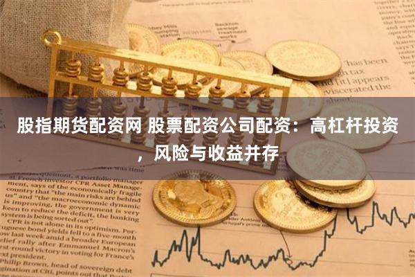 股指期货配资网 股票配资公司配资：高杠杆投资，风险与收益并存