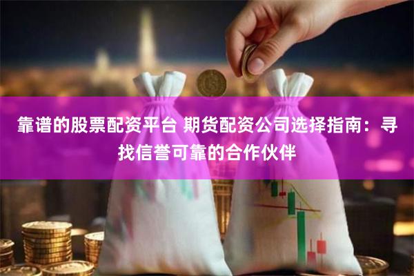 靠谱的股票配资平台 期货配资公司选择指南：寻找信誉可靠的合作伙伴