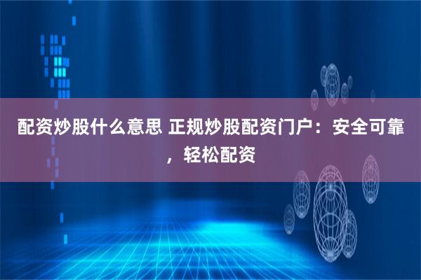配资炒股什么意思 正规炒股配资门户:安全可靠,轻松配资