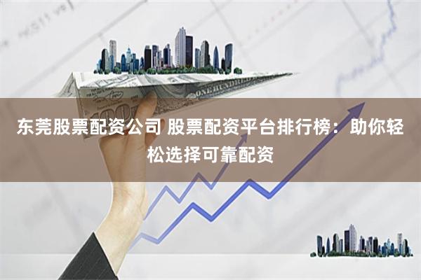 东莞股票配资公司 股票配资平台排行榜:助你轻松选择可靠配资