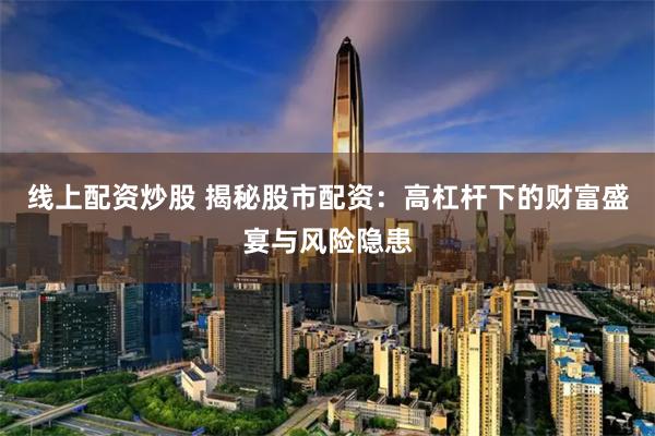 线上配资炒股 揭秘股市配资:高杠杆下的财富盛宴与风险隐患