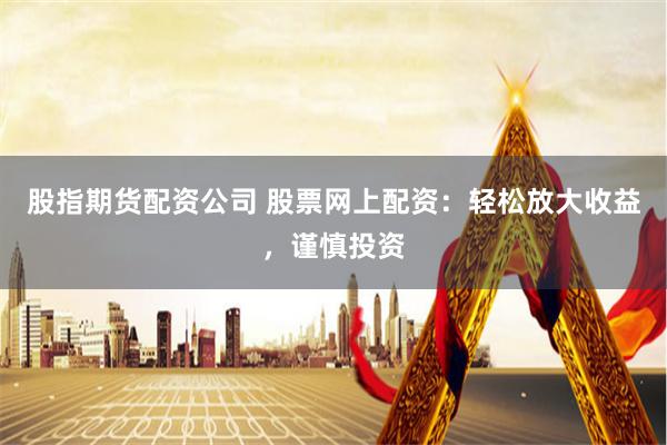 股指期货配资公司 股票网上配资:轻松放大收益,谨慎投资
