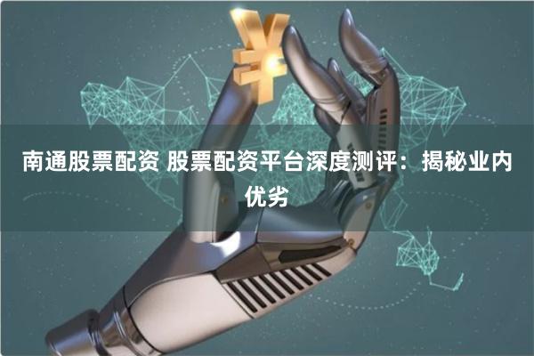 南通股票配资 股票配资平台深度测评:揭秘业内优劣