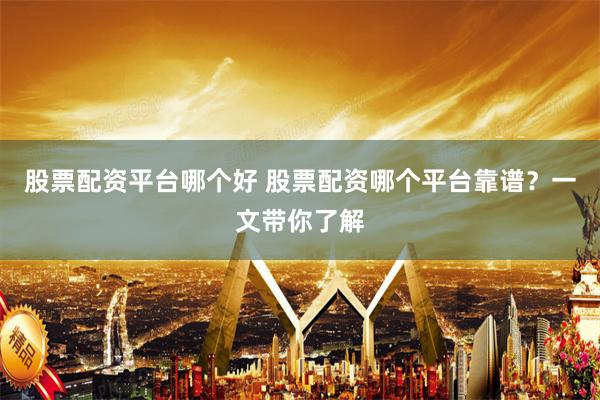 股票配资平台哪个好 股票配资哪个平台靠谱?一文带你了解